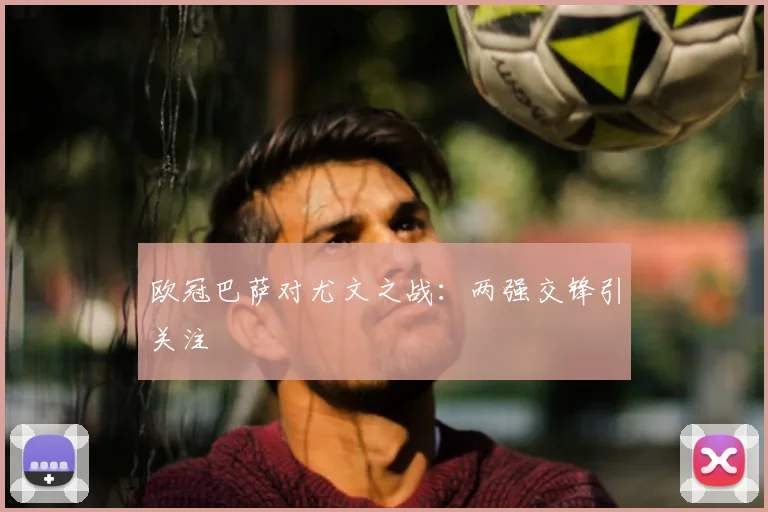欧冠巴萨对尤文之战：两强交锋引关注