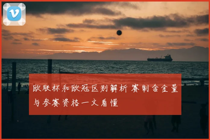 欧联杯和欧冠区别解析 赛制含金量与参赛资格一文看懂