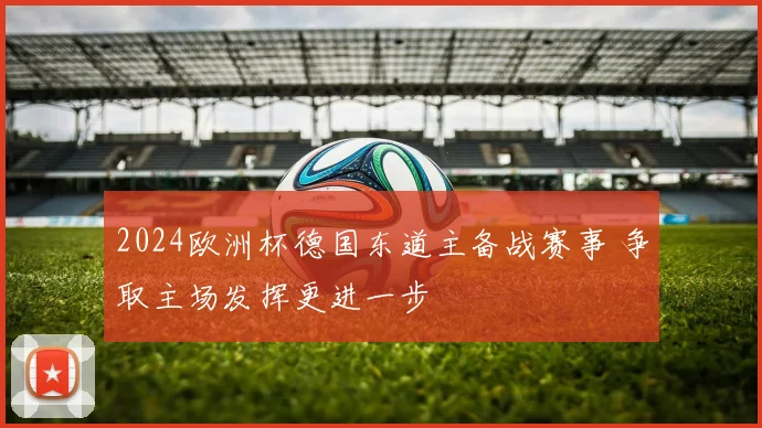 2024欧洲杯德国东道主备战赛事 争取主场发挥更进一步