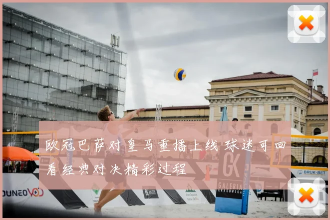 欧冠巴萨对皇马重播上线 球迷可回看经典对决精彩过程