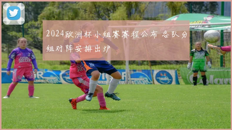 2024欧洲杯小组赛赛程公布 各队分组对阵安排出炉