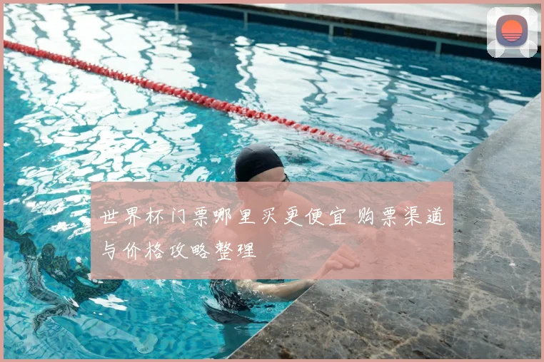 世界杯门票哪里买更便宜 购票渠道与价格攻略整理