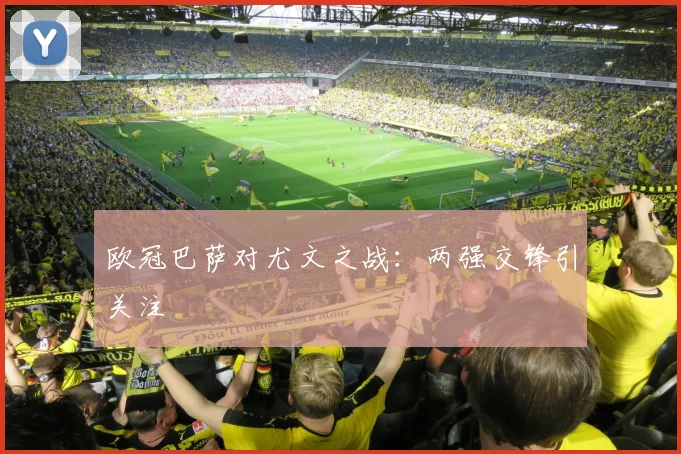 欧冠巴萨对尤文之战:两强交锋引关注