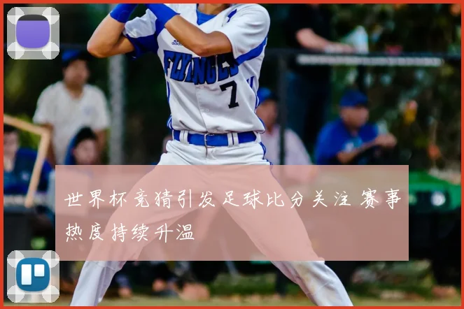 世界杯竞猜引发足球比分关注 赛事热度持续升温