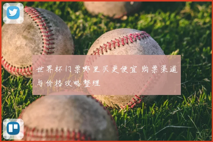 世界杯门票哪里买更便宜 购票渠道与价格攻略整理
