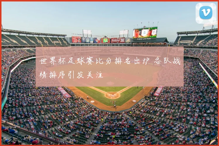 世界杯足球赛比分排名出炉 各队战绩排序引发关注