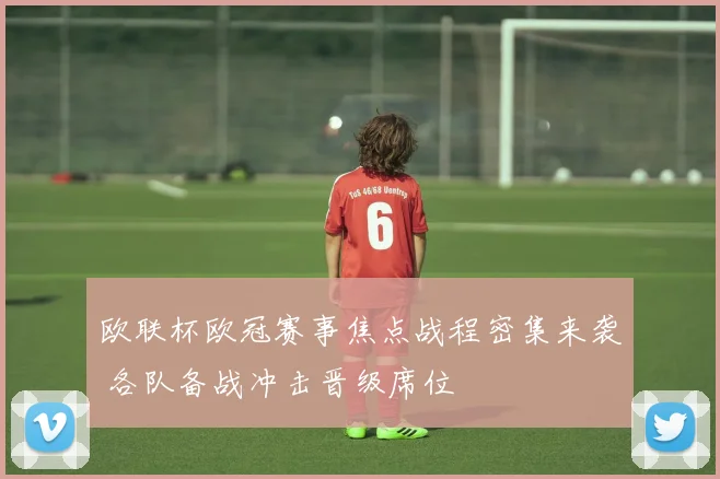 欧联杯欧冠赛事焦点战程密集来袭 各队备战冲击晋级席位