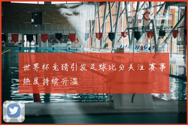 世界杯竞猜引发足球比分关注 赛事热度持续升温