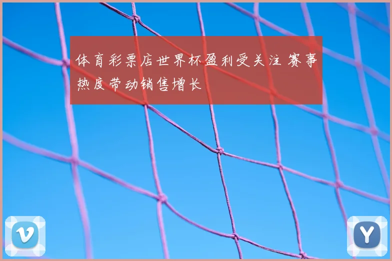 体育彩票店世界杯盈利受关注 赛事热度带动销售增长