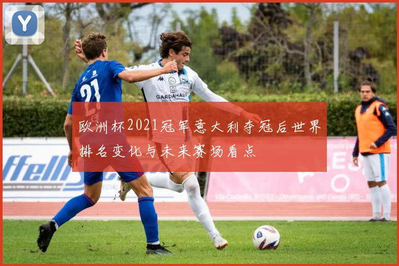 欧洲杯2021冠军意大利夺冠后世界排名变化与未来赛场看点