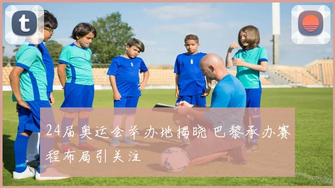 24届奥运会举办地揭晓 巴黎承办赛程布局引关注