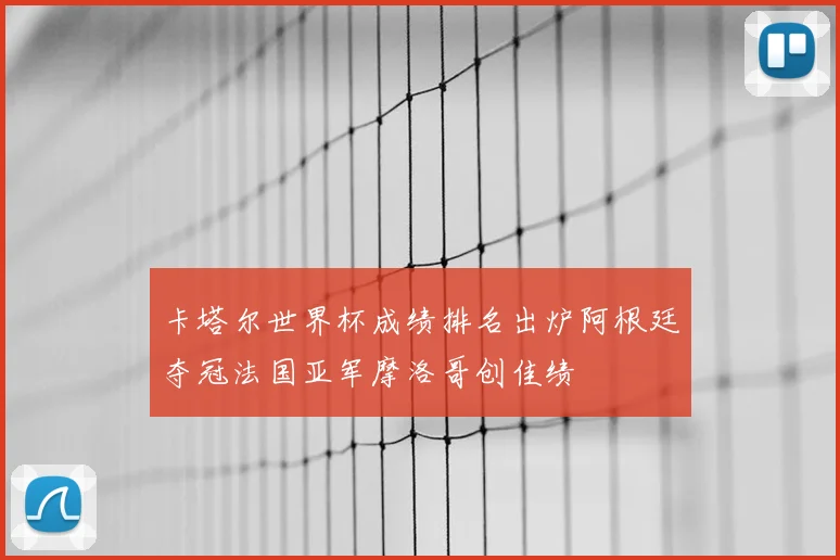 卡塔尔世界杯成绩排名出炉阿根廷夺冠法国亚军摩洛哥创佳绩