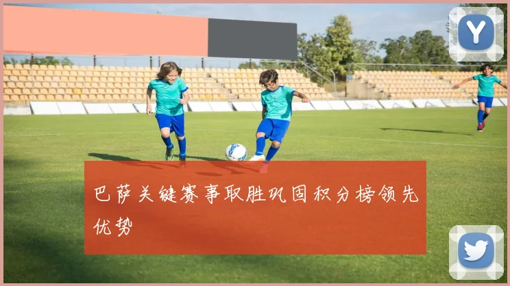 巴萨关键赛事取胜巩固积分榜领先优势