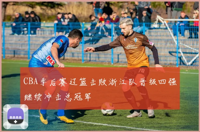 CBA季后赛辽篮击败浙江队晋级四强继续冲击总冠军