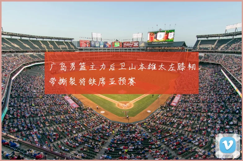 广岛男篮主力后卫山本雄太左膝韧带撕裂将缺席亚预赛