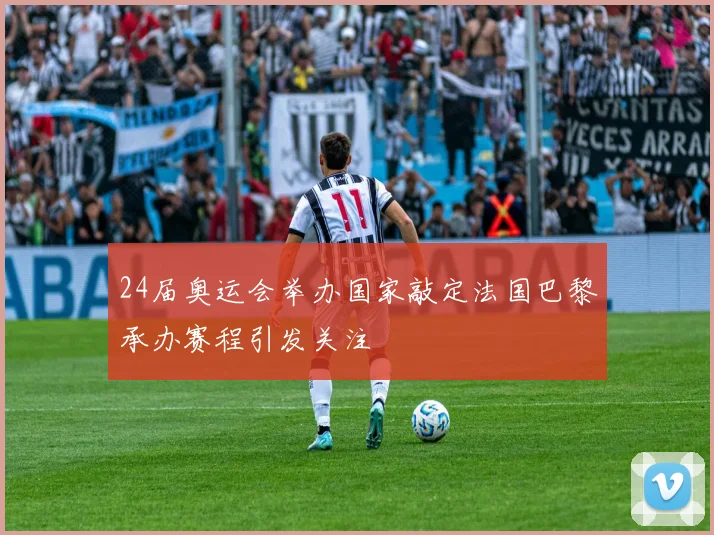 24届奥运会举办国家敲定法国巴黎承办赛程引发关注