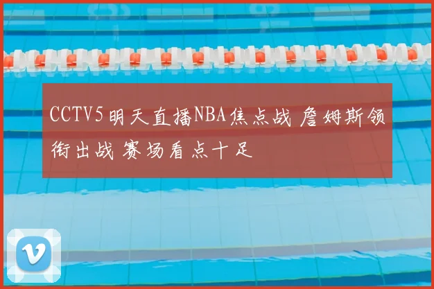 CCTV5明天直播NBA焦点战 詹姆斯领衔出战 赛场看点十足