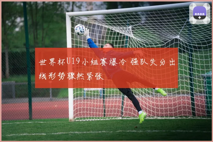 世界杯U19小组赛爆冷 强队失分出线形势骤然紧张