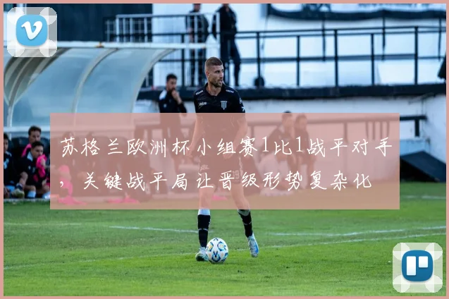 苏格兰欧洲杯小组赛1比1战平对手，关键战平局让晋级形势复杂化