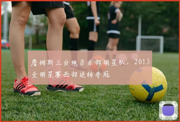 詹姆斯三分绝杀东部明星队，2013全明星赛西部逆转夺冠