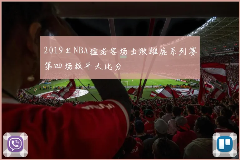 2019年NBA猛龙客场击败雄鹿系列赛第四场扳平大比分