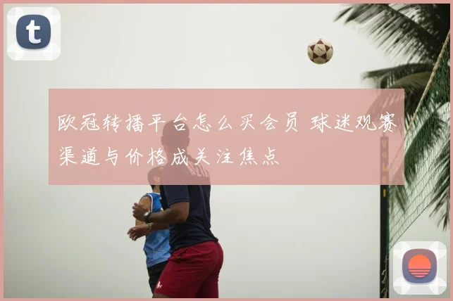 欧冠转播平台怎么买会员 球迷观赛渠道与价格成关注焦点