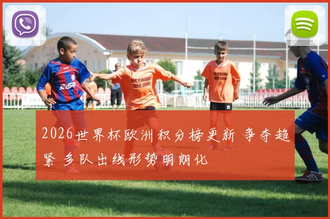 2026世界杯欧洲积分榜更新 争夺趋紧 多队出线形势明朗化