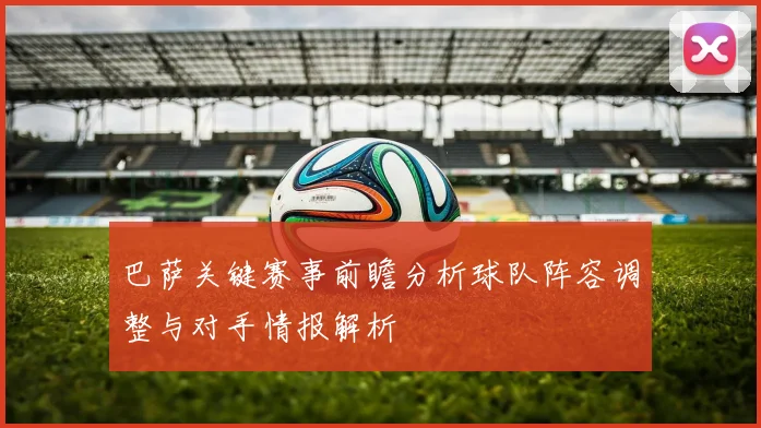 巴萨关键赛事前瞻分析球队阵容调整与对手情报解析