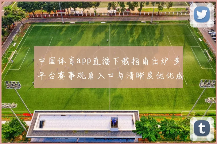 中国体育app直播下载指南出炉 多平台赛事观看入口与清晰度优化成关注点