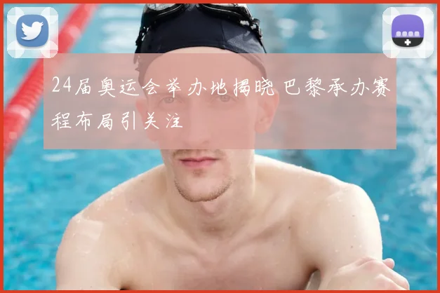 24届奥运会举办地揭晓 巴黎承办赛程布局引关注