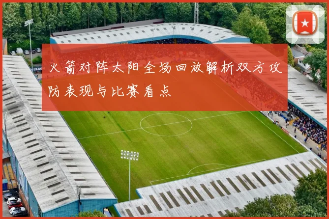 火箭对阵太阳全场回放解析双方攻防表现与比赛看点