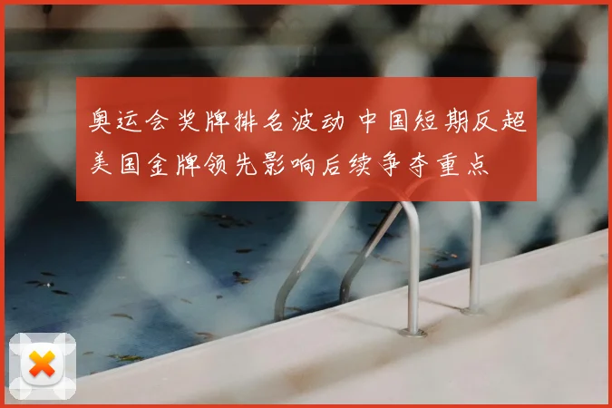奥运会奖牌排名波动 中国短期反超美国金牌领先影响后续争夺重点