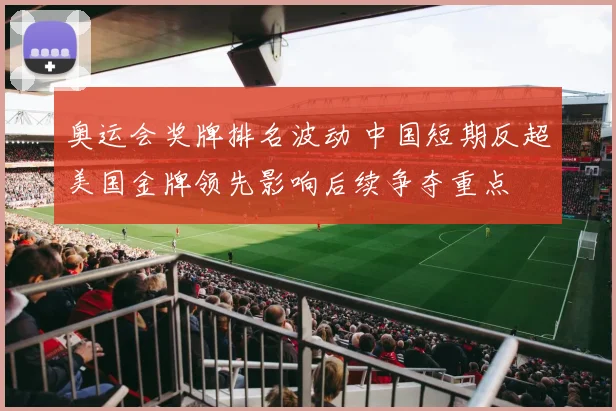 奥运会奖牌排名波动 中国短期反超美国金牌领先影响后续争夺重点