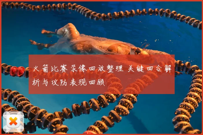 火箭比赛录像回放整理 关键回合解析与攻防表现回顾