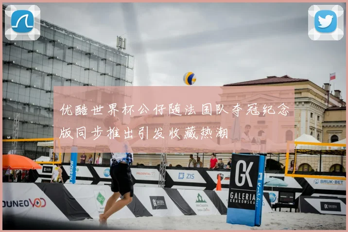 优酷世界杯公仔随法国队夺冠纪念版同步推出引发收藏热潮