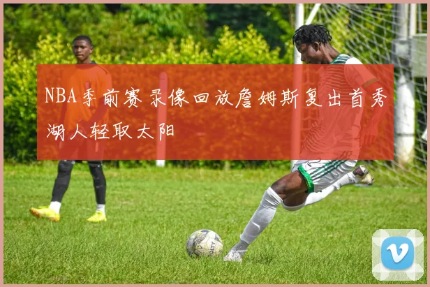 NBA季前赛录像回放詹姆斯复出首秀湖人轻取太阳