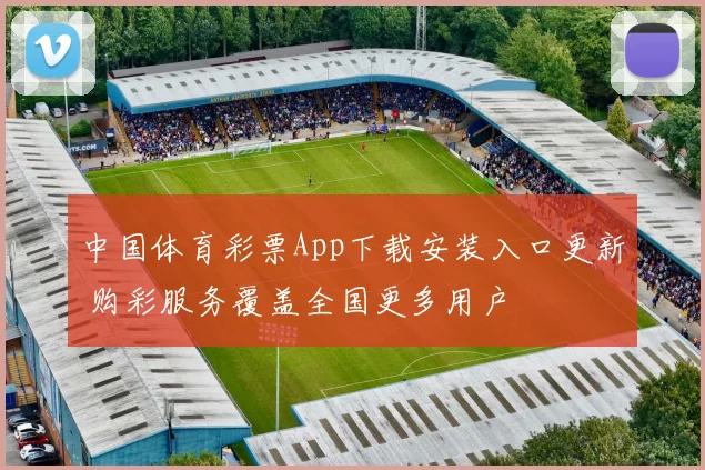 中国体育彩票App下载安装入口更新 购彩服务覆盖全国更多用户