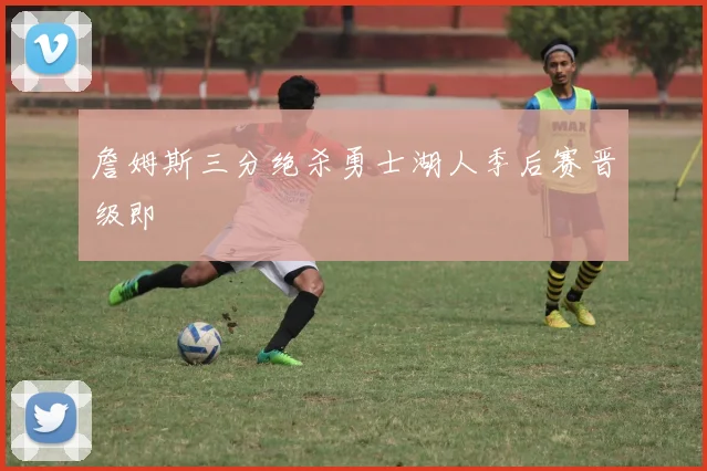 詹姆斯三分绝杀勇士湖人季后赛晋级即