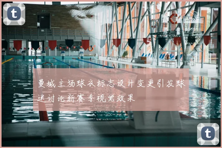 曼城主场球衣标志设计变更引发球迷讨论新赛季视觉效果