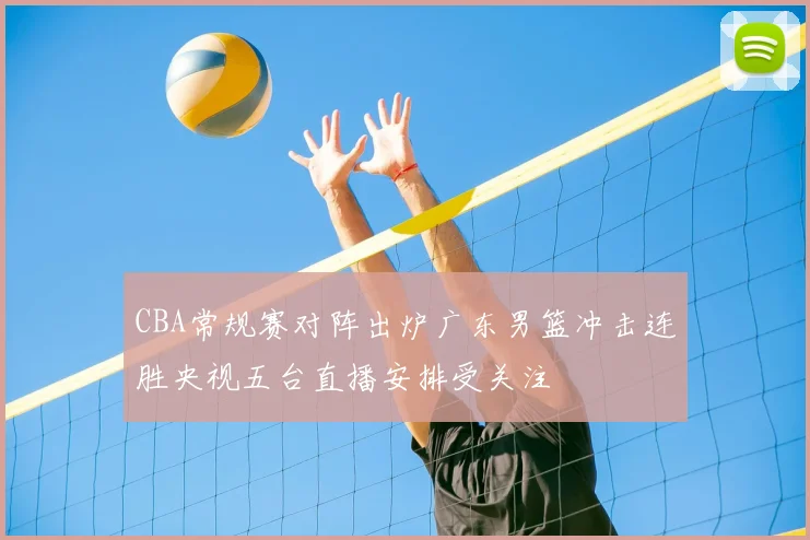 CBA常规赛对阵出炉广东男篮冲击连胜央视五台直播安排受关注