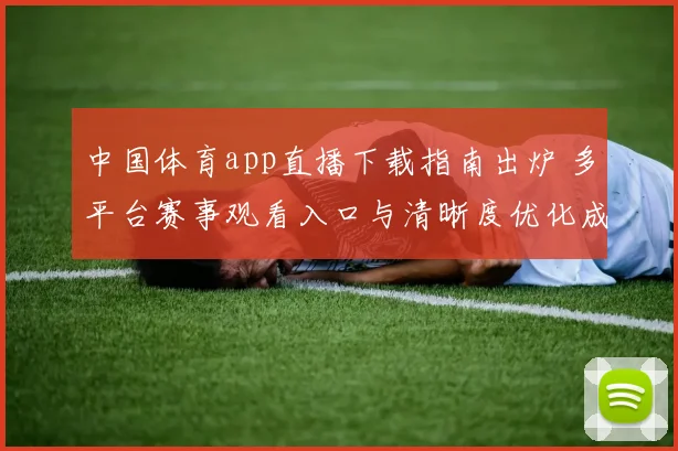 中国体育app直播下载指南出炉 多平台赛事观看入口与清晰度优化成关注点