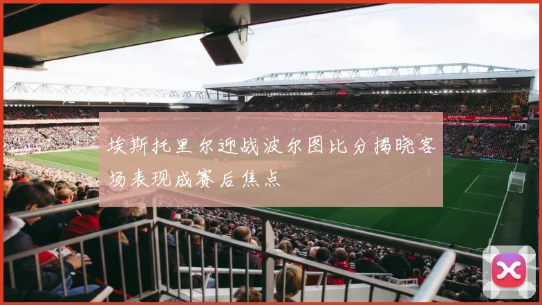 埃斯托里尔迎战波尔图比分揭晓客场表现成赛后焦点