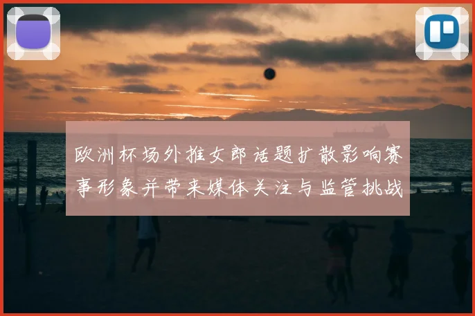 欧洲杯场外推女郎话题扩散影响赛事形象并带来媒体关注与监管挑战