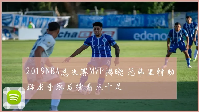 2019NBA总决赛MVP揭晓 范弗里特助猛龙夺冠后续看点十足