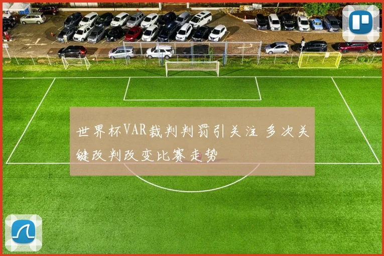 世界杯VAR裁判判罚引关注 多次关键改判改变比赛走势