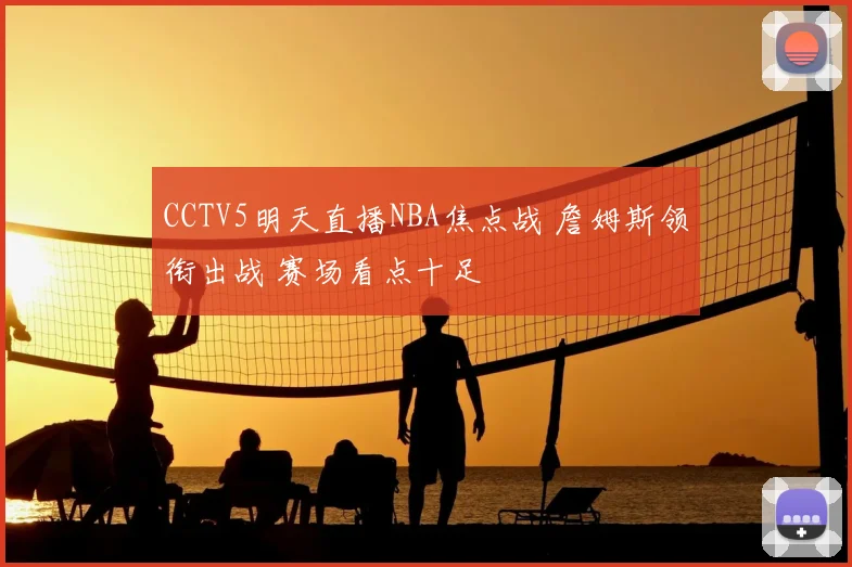CCTV5明天直播NBA焦点战 詹姆斯领衔出战 赛场看点十足