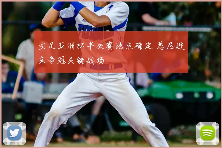 女足亚洲杯半决赛地点确定 悉尼迎来争冠关键战场