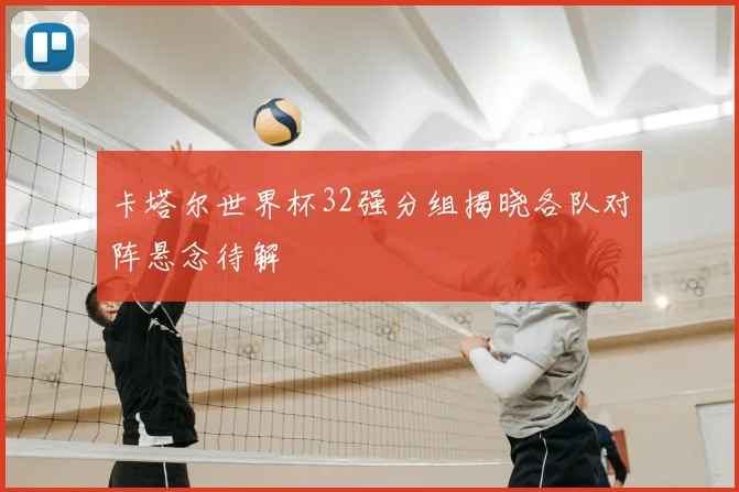 卡塔尔世界杯32强分组揭晓各队对阵悬念待解