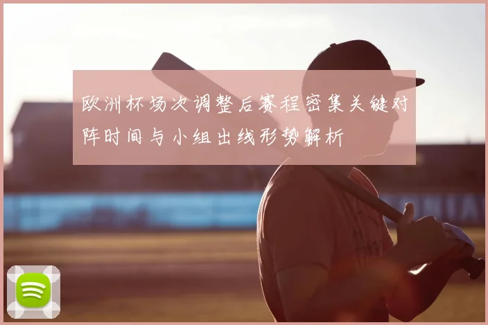 欧洲杯场次调整后赛程密集关键对阵时间与小组出线形势解析
