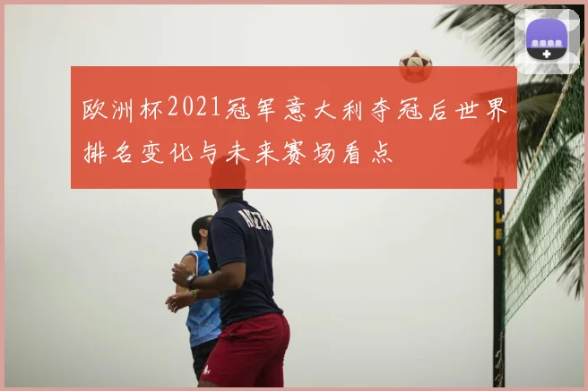 欧洲杯2021冠军意大利夺冠后世界排名变化与未来赛场看点